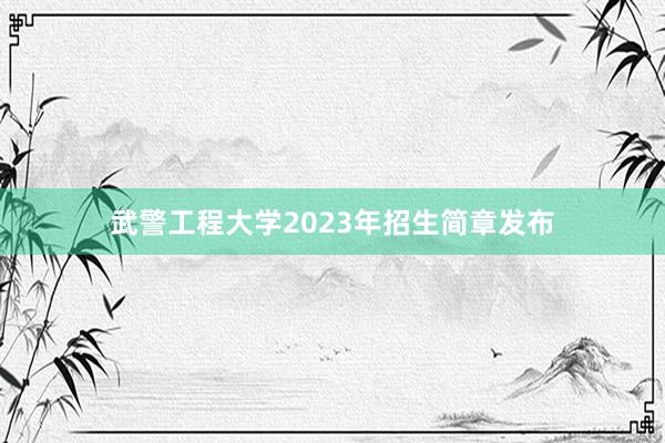 武警工程大学2023年招生简章发布